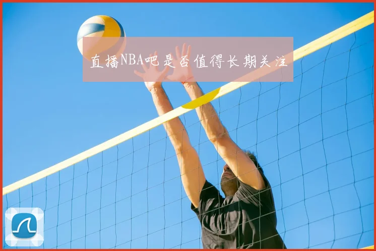 直播NBA吧是否值得长期关注