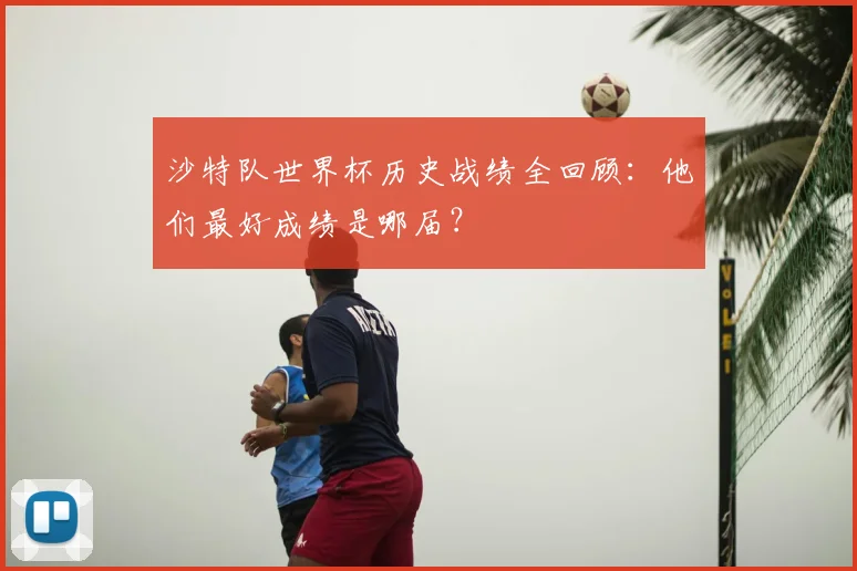 沙特队世界杯历史战绩全回顾:他们最好成绩是哪届?