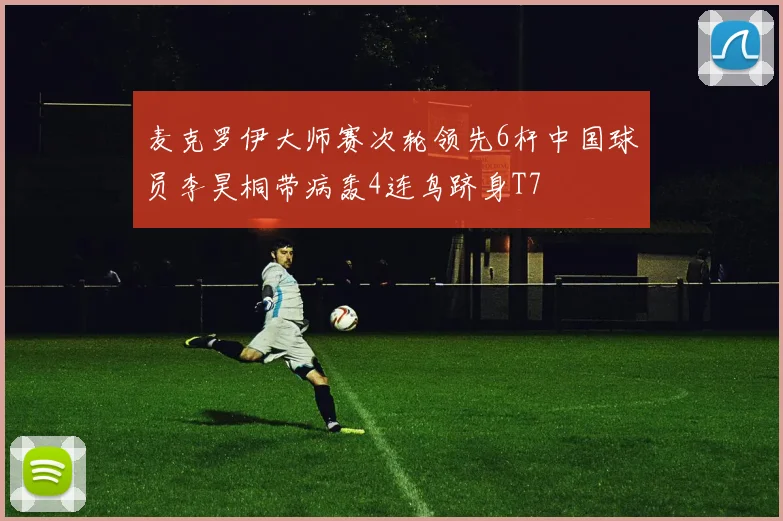 麦克罗伊大师赛次轮领先6杆中国球员李昊桐带病轰4连鸟跻身T7