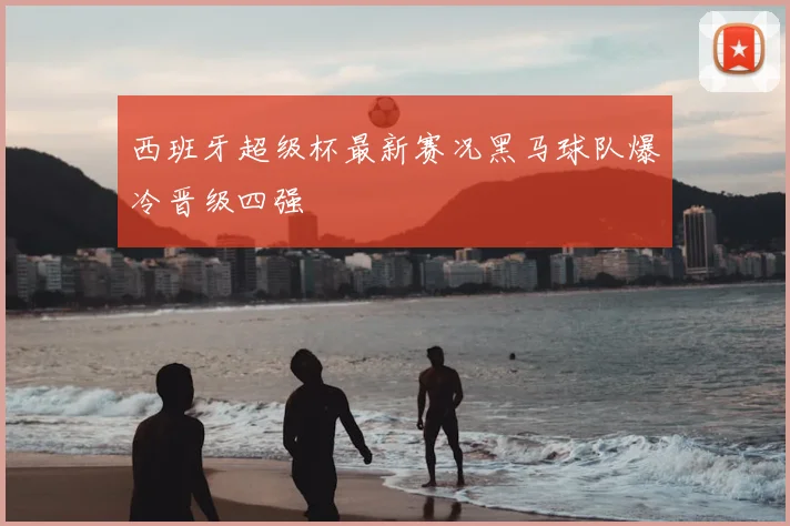 西班牙超级杯最新赛况黑马球队爆冷晋级四强