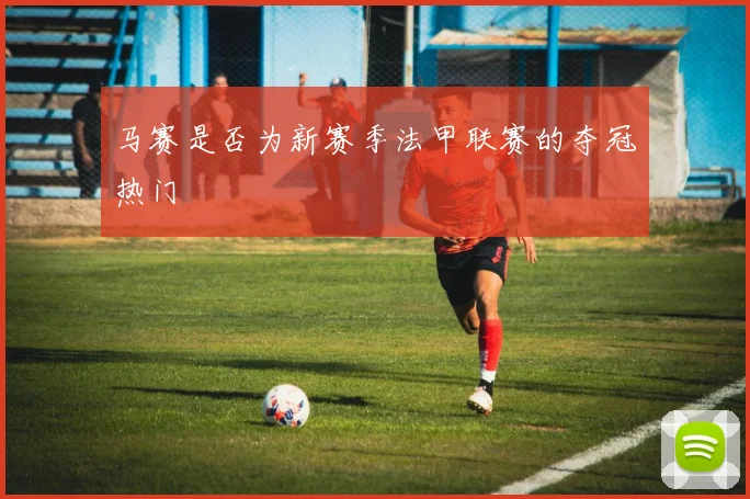 马赛是否为新赛季法甲联赛的夺冠热门