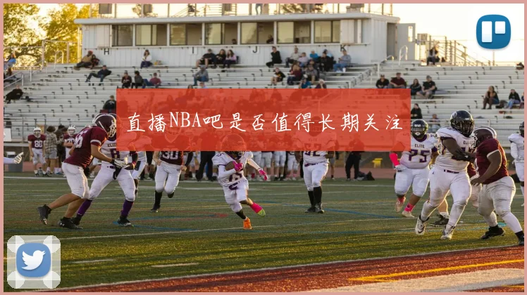 直播NBA吧是否值得长期关注